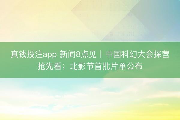 真钱投注app 新闻8点见丨中国科幻大会探营抢先看；北影节首批片单公布