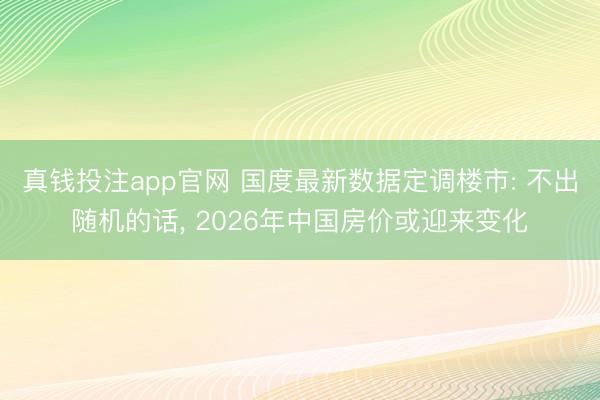 真钱投注app官网 国度最新数据定调楼市: 不出随机的话, 2026年中国房价或迎来变化
