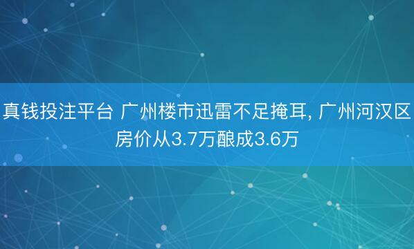 真钱投注平台 广州楼市迅雷不足掩耳, 广州河汉区房价从3.7万酿成3.6万