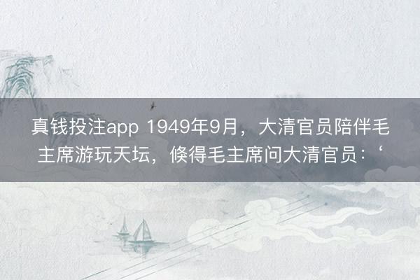 真钱投注app 1949年9月，大清官员陪伴毛主席游玩天坛，倏得毛主席问大清官员：‘