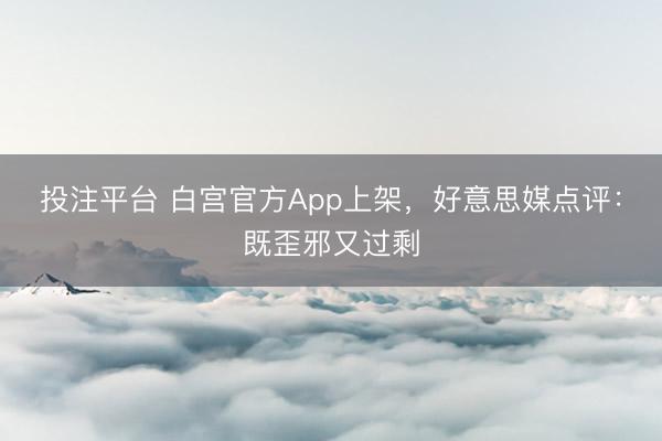 投注平台 白宫官方App上架，好意思媒点评：既歪邪又过剩