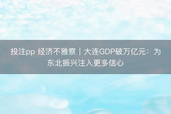 投注pp 经济不雅察｜大连GDP破万亿元：为东北振兴注入更多信心
