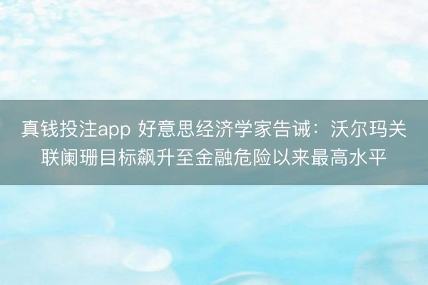 真钱投注app 好意思经济学家告诫：沃尔玛关联阑珊目标飙升至金融危险以来最高水平