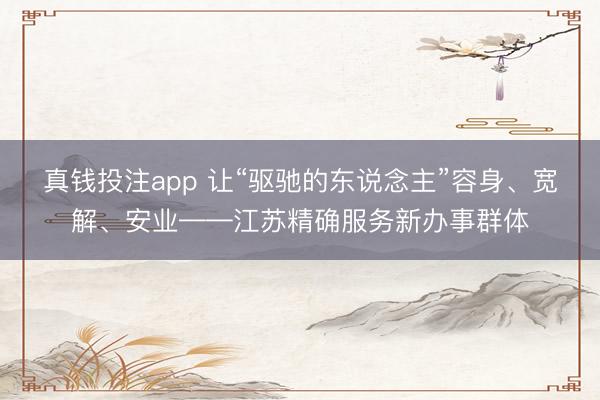 真钱投注app 让“驱驰的东说念主”容身、宽解、安业——江苏精确服务新办事群体