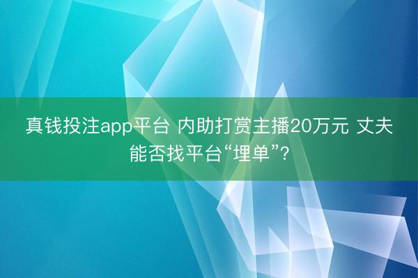真钱投注app平台 内助打赏主播20万元 丈夫能否找平台“埋单”？