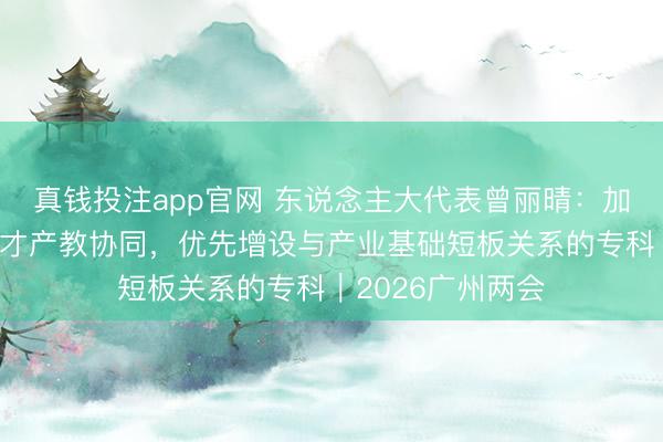 真钱投注app官网 东说念主大代表曾丽晴：加强妙技东说念主才产教协同，优先增设与产业基础短板关系的专科｜2026广州两会