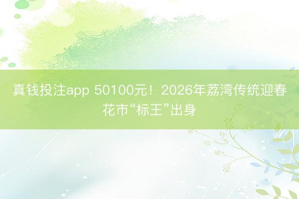 真钱投注app 50100元！2026年荔湾传统迎春花市“标王”出身