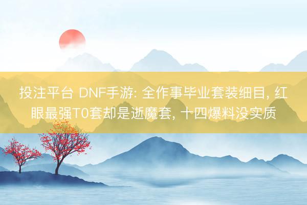 投注平台 DNF手游: 全作事毕业套装细目, 红眼最强T0套却是逝魔套, 十四爆料没实质
