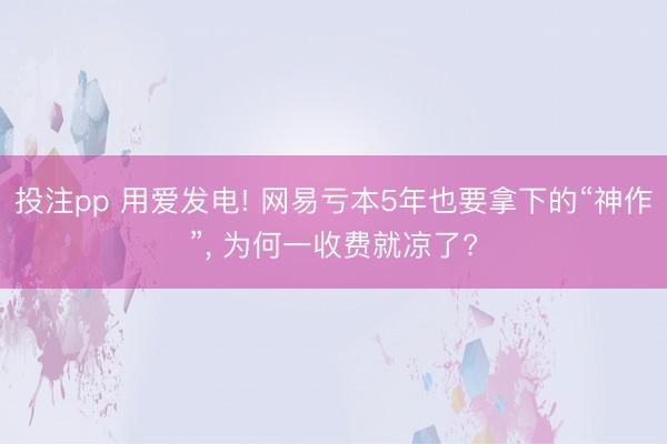 投注pp 用爱发电! 网易亏本5年也要拿下的“神作”, 为何一收费就凉了?