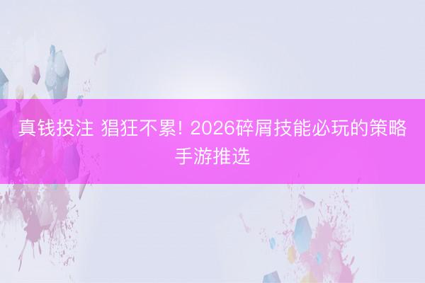 真钱投注 猖狂不累! 2026碎屑技能必玩的策略手游推选