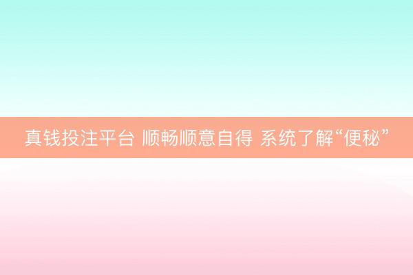 真钱投注平台 顺畅顺意自得 系统了解“便秘”
