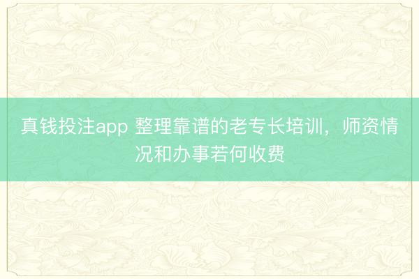 真钱投注app 整理靠谱的老专长培训，师资情况和办事若何收费