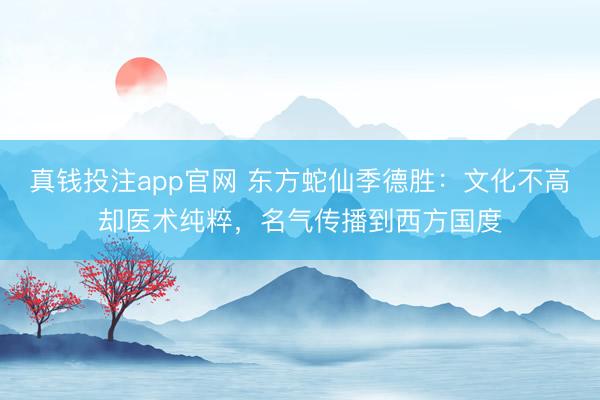 真钱投注app官网 东方蛇仙季德胜：文化不高却医术纯粹，名气传播到西方国度
