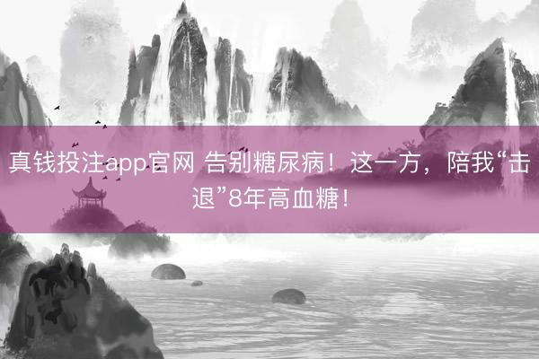 真钱投注app官网 告别糖尿病！这一方，陪我“击退”8年高血糖！