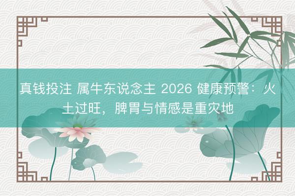 真钱投注 属牛东说念主 2026 健康预警：火土过旺，脾胃与情感是重灾地