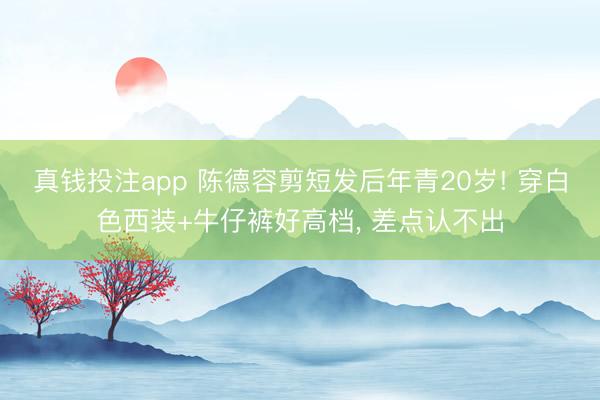 真钱投注app 陈德容剪短发后年青20岁! 穿白色西装+牛仔裤好高档, 差点认不出