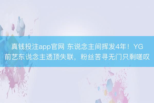 真钱投注app官网 东说念主间挥发4年！YG前艺东说念主透顶失联，粉丝苦寻无门只剩嗟叹