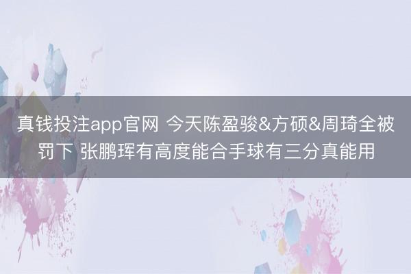 真钱投注app官网 今天陈盈骏&方硕&周琦全被罚下 张鹏珲有高度能合手球有三分真能用