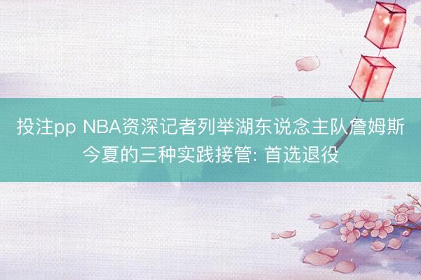 投注pp NBA资深记者列举湖东说念主队詹姆斯今夏的三种实践接管: 首选退役
