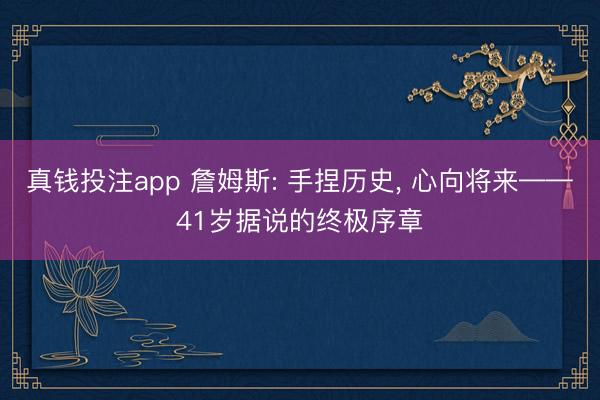真钱投注app 詹姆斯: 手捏历史， 心向将来——41岁据说的终极序章