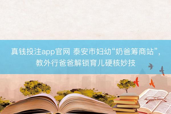 真钱投注app官网 泰安市妇幼“奶爸筹商站”,教外行爸爸解锁育儿硬核妙技
