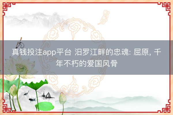 真钱投注app平台 汨罗江畔的忠魂: 屈原， 千年不朽的爱国风骨