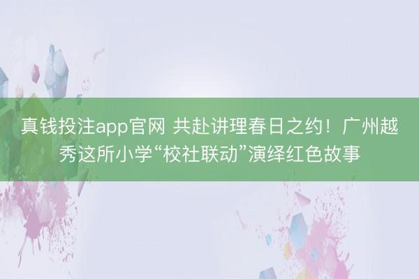 真钱投注app官网 共赴讲理春日之约!广州越秀这所小学“校社联动”演绎红色故事