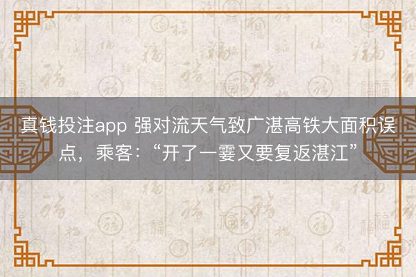 真钱投注app 强对流天气致广湛高铁大面积误点,乘客:“开了一霎又要复返湛江”