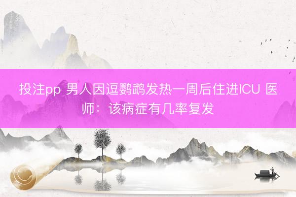 投注pp 男人因逗鹦鹉发热一周后住进ICU 医师：该病症有几率复发