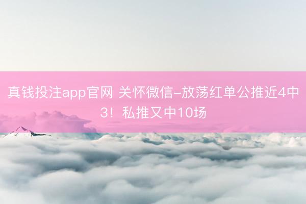 真钱投注app官网 关怀微信-放荡红单公推近4中3！私推又中10场