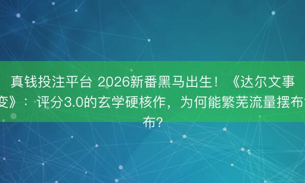 真钱投注平台 2026新番黑马出生！《达尔文事变》：评分3.0的玄学硬核作，为何能繁芜流量摆布？