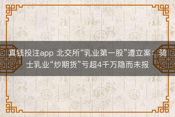 真钱投注app 北交所“乳业第一股”遭立案：骑士乳业“炒期货”亏超4千万隐而未报