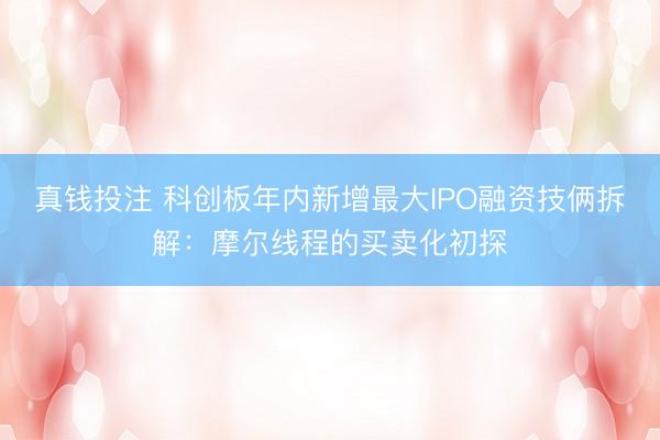 真钱投注 科创板年内新增最大IPO融资技俩拆解：摩尔线程的买卖化初探