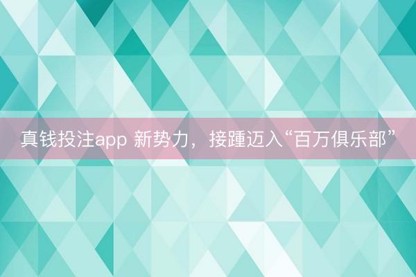 真钱投注app 新势力,接踵迈入“百万俱乐部”