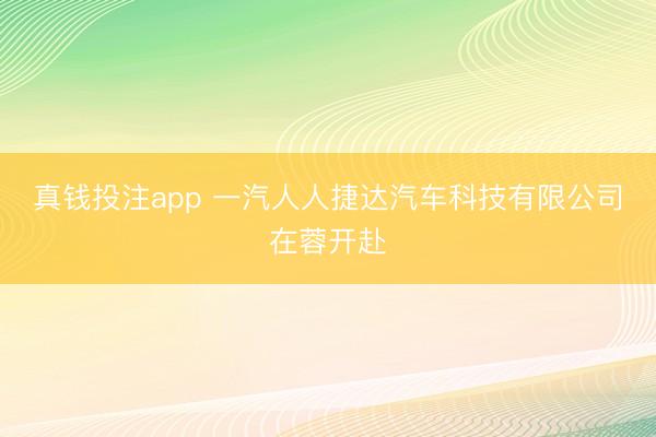 真钱投注app 一汽人人捷达汽车科技有限公司在蓉开赴