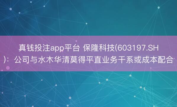 真钱投注app平台 保隆科技(603197.SH):公司与水木华清莫得平直业务干系或成本配合