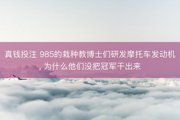 真钱投注 985的栽种教博士们研发摩托车发动机， 为什么他们没把冠军干出来