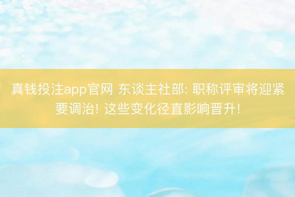 真钱投注app官网 东谈主社部: 职称评审将迎紧要调治! 这些变化径直影响晋升!