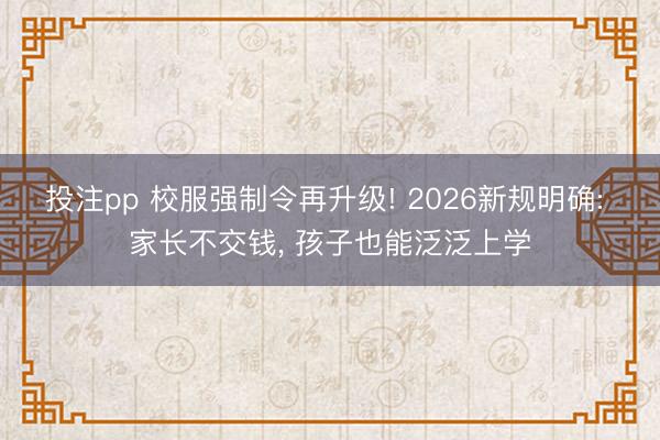 投注pp 校服强制令再升级! 2026新规明确: 家长不交钱， 孩子也能泛泛上学