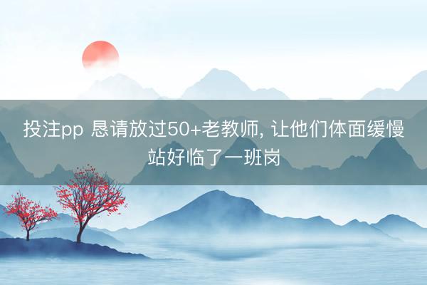投注pp 恳请放过50+老教师， 让他们体面缓慢站好临了一班岗