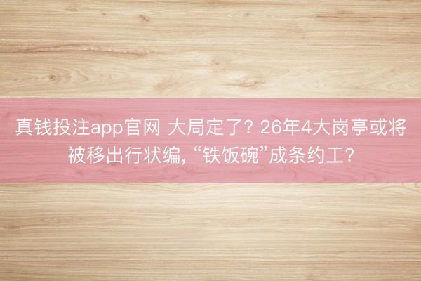 真钱投注app官网 大局定了? 26年4大岗亭或将被移出行状编， “铁饭碗”成条约工?