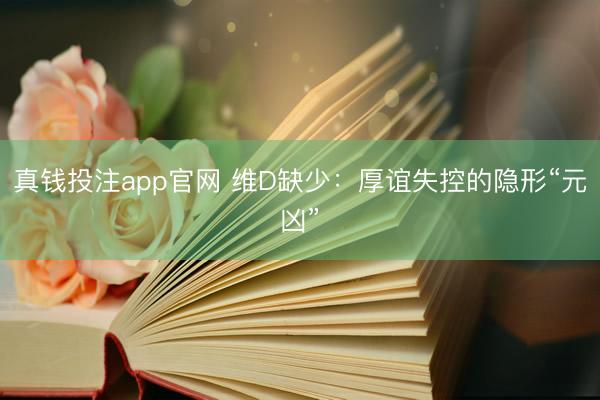 真钱投注app官网 维D缺少:厚谊失控的隐形“元凶”