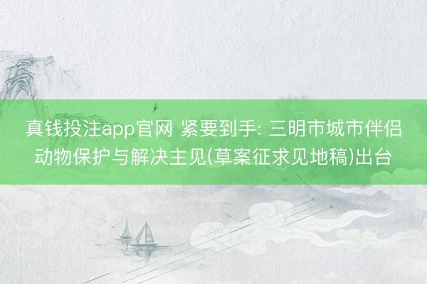 真钱投注app官网 紧要到手: 三明市城市伴侣动物保护与解决主见(草案征求见地稿)出台