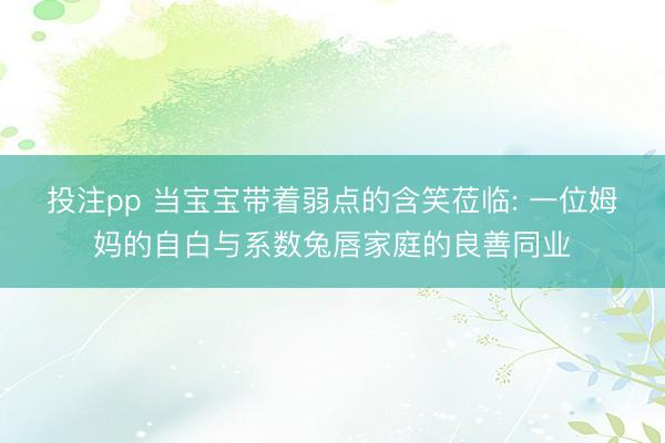 投注pp 当宝宝带着弱点的含笑莅临: 一位姆妈的自白与系数兔唇家庭的良善同业