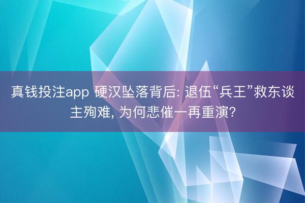 真钱投注app 硬汉坠落背后: 退伍“兵王”救东谈主殉难， 为何悲催一再重演?
