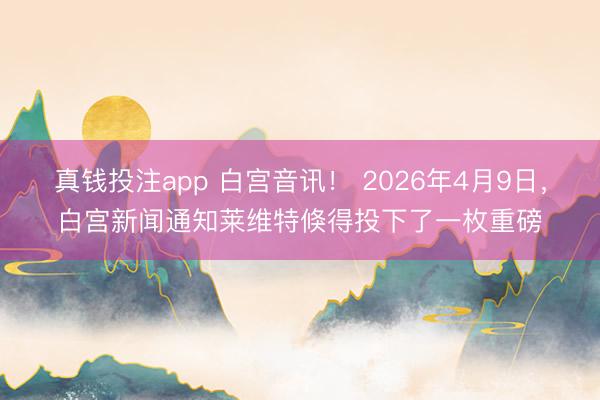 真钱投注app 白宫音讯！ 2026年4月9日，白宫新闻通知莱维特倏得投下了一枚重磅