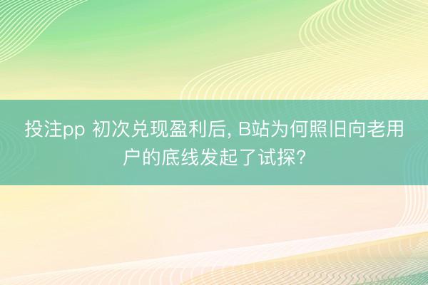 投注pp 初次兑现盈利后， B站为何照旧向老用户的底线发起了试探?