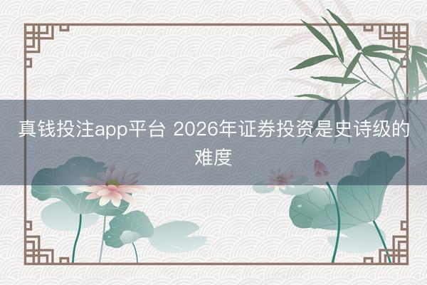 真钱投注app平台 2026年证券投资是史诗级的难度