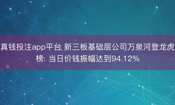 真钱投注app平台 新三板基础层公司万泉河登龙虎榜: 当日价钱振幅达到94.12%