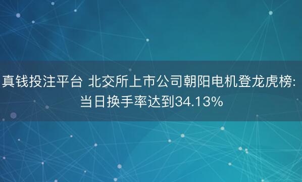 真钱投注平台 北交所上市公司朝阳电机登龙虎榜: 当日换手率达到34.13%
